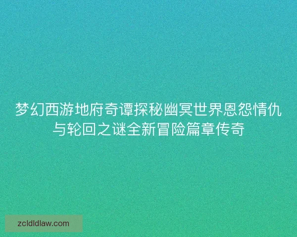 梦幻西游地府奇谭探秘幽冥世界恩怨情仇与轮回之谜全新冒险篇章传奇