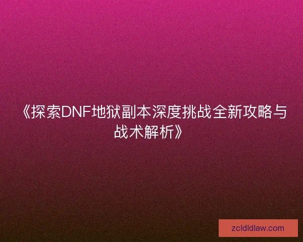《探索DNF地狱副本深度挑战全新攻略与战术解析》