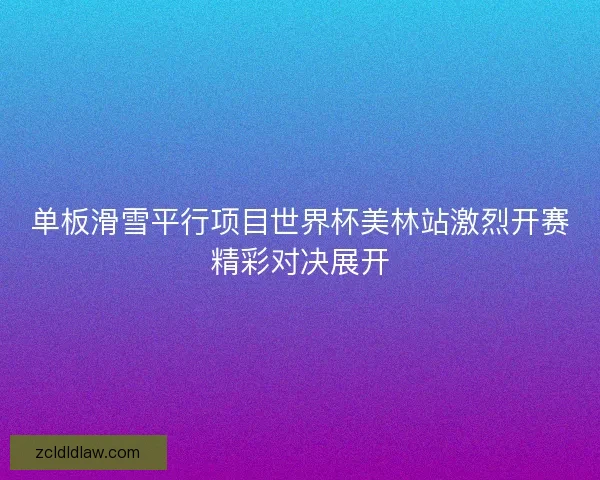 单板滑雪平行项目世界杯美林站激烈开赛精彩对决展开