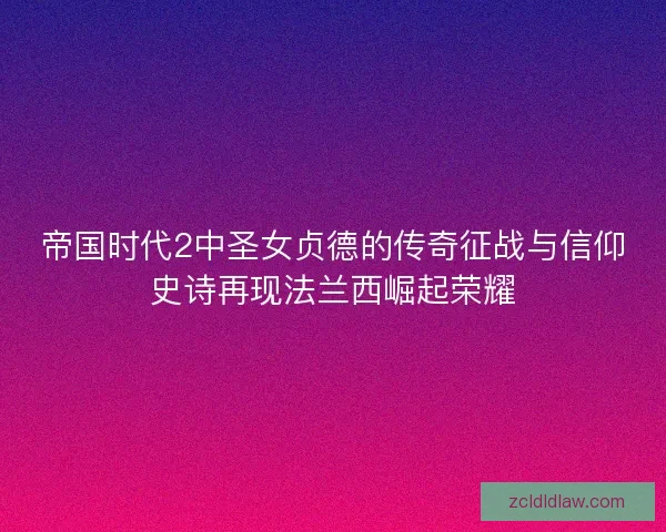 帝国时代2中圣女贞德的传奇征战与信仰史诗再现法兰西崛起荣耀