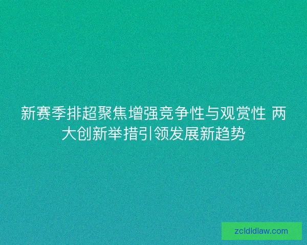 新赛季排超聚焦增强竞争性与观赏性 两大创新举措引领发展新趋势