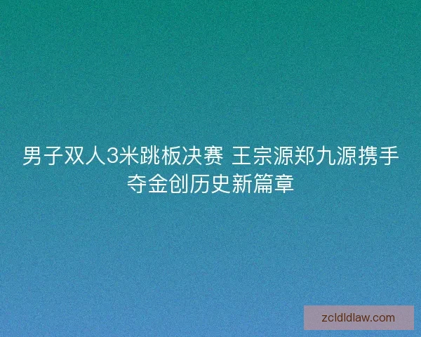 男子双人3米跳板决赛 王宗源郑九源携手夺金创历史新篇章