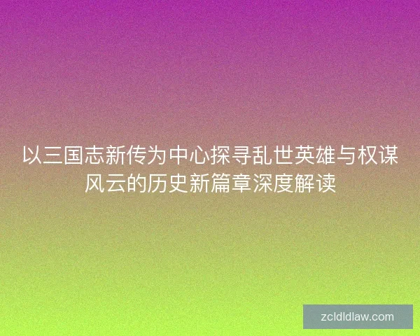 以三国志新传为中心探寻乱世英雄与权谋风云的历史新篇章深度解读