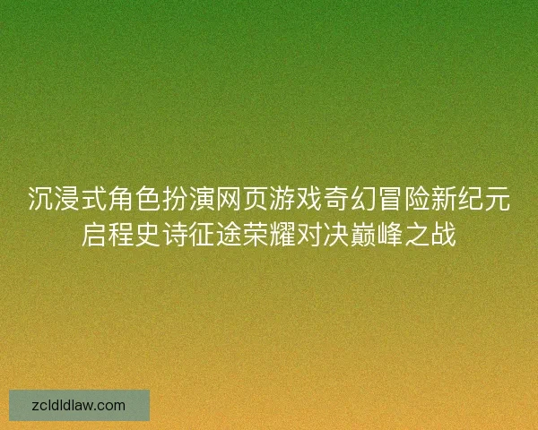 沉浸式角色扮演网页游戏奇幻冒险新纪元启程史诗征途荣耀对决巅峰之战