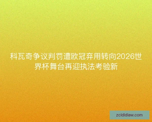 科瓦奇争议判罚遭欧冠弃用转向2026世界杯舞台再迎执法考验新