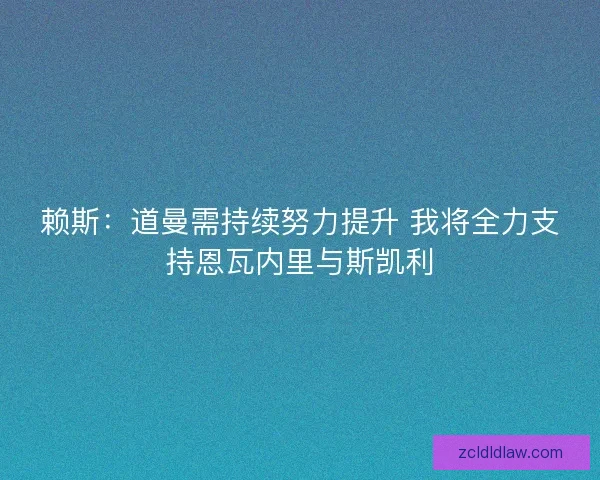 赖斯：道曼需持续努力提升 我将全力支持恩瓦内里与斯凯利