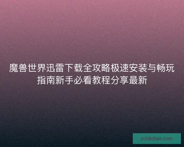 魔兽世界迅雷下载全攻略极速安装与畅玩指南新手必看教程分享最新