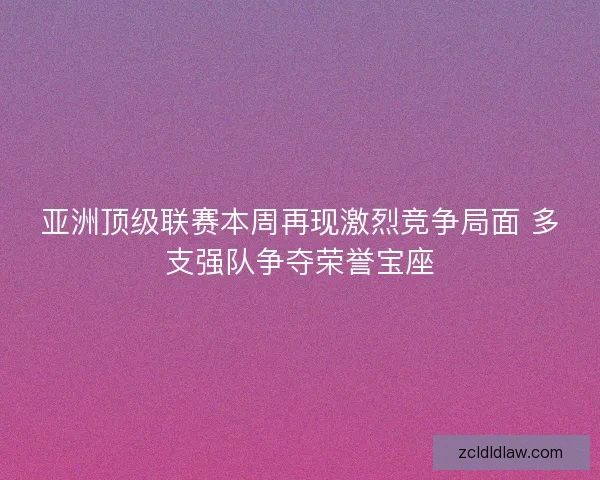 亚洲顶级联赛本周再现激烈竞争局面 多支强队争夺荣誉宝座