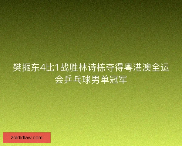樊振东4比1战胜林诗栋夺得粤港澳全运会乒乓球男单冠军