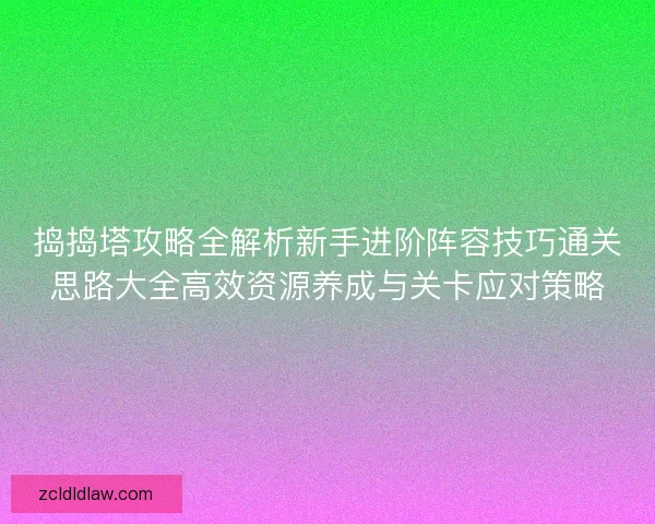 捣捣塔攻略全解析新手进阶阵容技巧通关思路大全高效资源养成与关卡应对策略