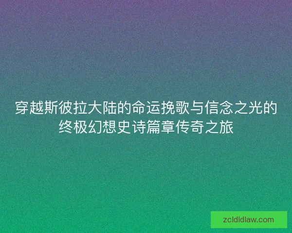 穿越斯彼拉大陆的命运挽歌与信念之光的终极幻想史诗篇章传奇之旅