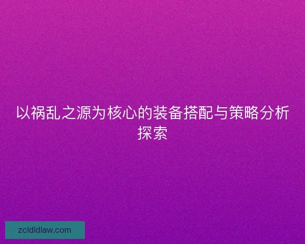 以祸乱之源为核心的装备搭配与策略分析探索