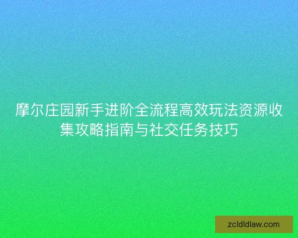 摩尔庄园新手进阶全流程高效玩法资源收集攻略指南与社交任务技巧