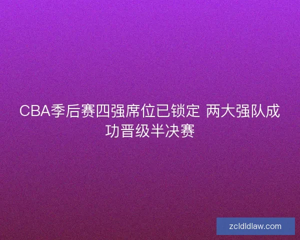 CBA季后赛四强席位已锁定 两大强队成功晋级半决赛