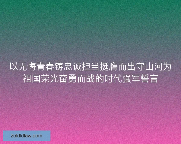 以无悔青春铸忠诚担当挺膺而出守山河为祖国荣光奋勇而战的时代强军誓言