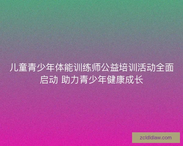 儿童青少年体能训练师公益培训活动全面启动 助力青少年健康成长