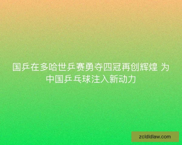 国乒在多哈世乒赛勇夺四冠再创辉煌 为中国乒乓球注入新动力