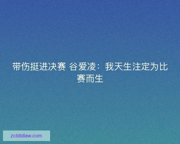带伤挺进决赛 谷爱凌：我天生注定为比赛而生