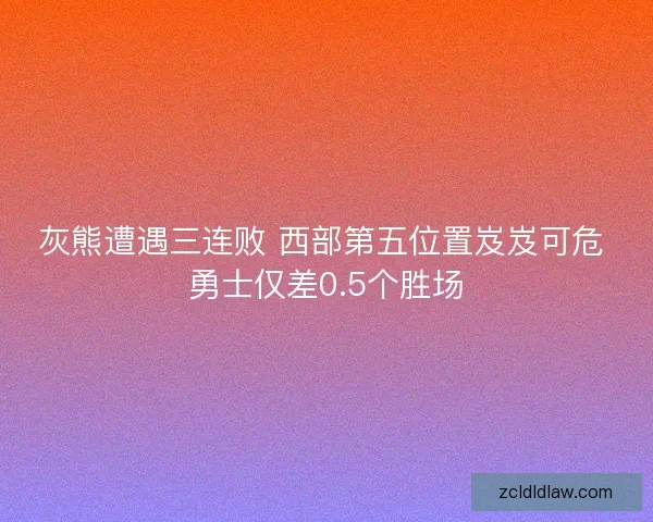 灰熊遭遇三连败 西部第五位置岌岌可危 勇士仅差0.5个胜场