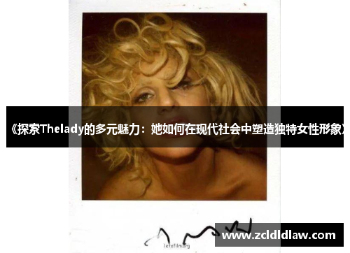 《探索Thelady的多元魅力：她如何在现代社会中塑造独特女性形象》
